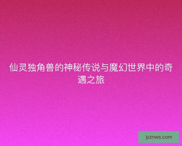 仙灵独角兽的神秘传说与魔幻世界中的奇遇之旅