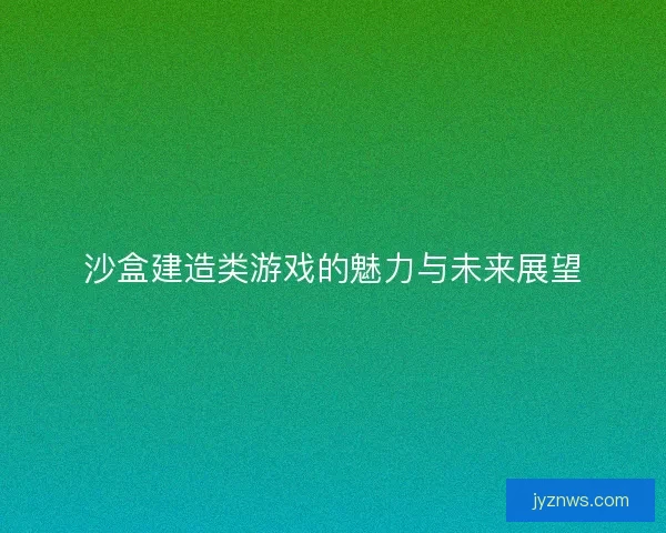 沙盒建造类游戏的魅力与未来展望
