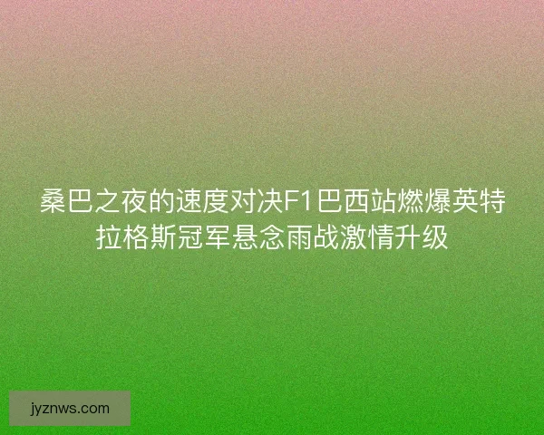 桑巴之夜的速度对决F1巴西站燃爆英特拉格斯冠军悬念雨战激情升级