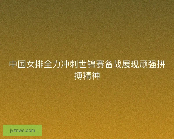 中国女排全力冲刺世锦赛备战展现顽强拼搏精神